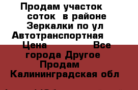 Продам участок 10 соток .в районе Зеркалки по ул. Автотранспортная 91 › Цена ­ 450 000 - Все города Другое » Продам   . Калининградская обл.